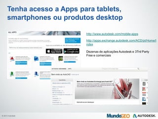 © 2013 Autodesk
Tenha acesso a Apps para tablets,
smartphones ou produtos desktop
http://www.autodesk.com/mobile-apps
http://apps.exchange.autodesk.com/ACD/pt/Home/I
ndex
Dezenas de aplicações Autodesk e 3Trd Party
Free e comerciais
 