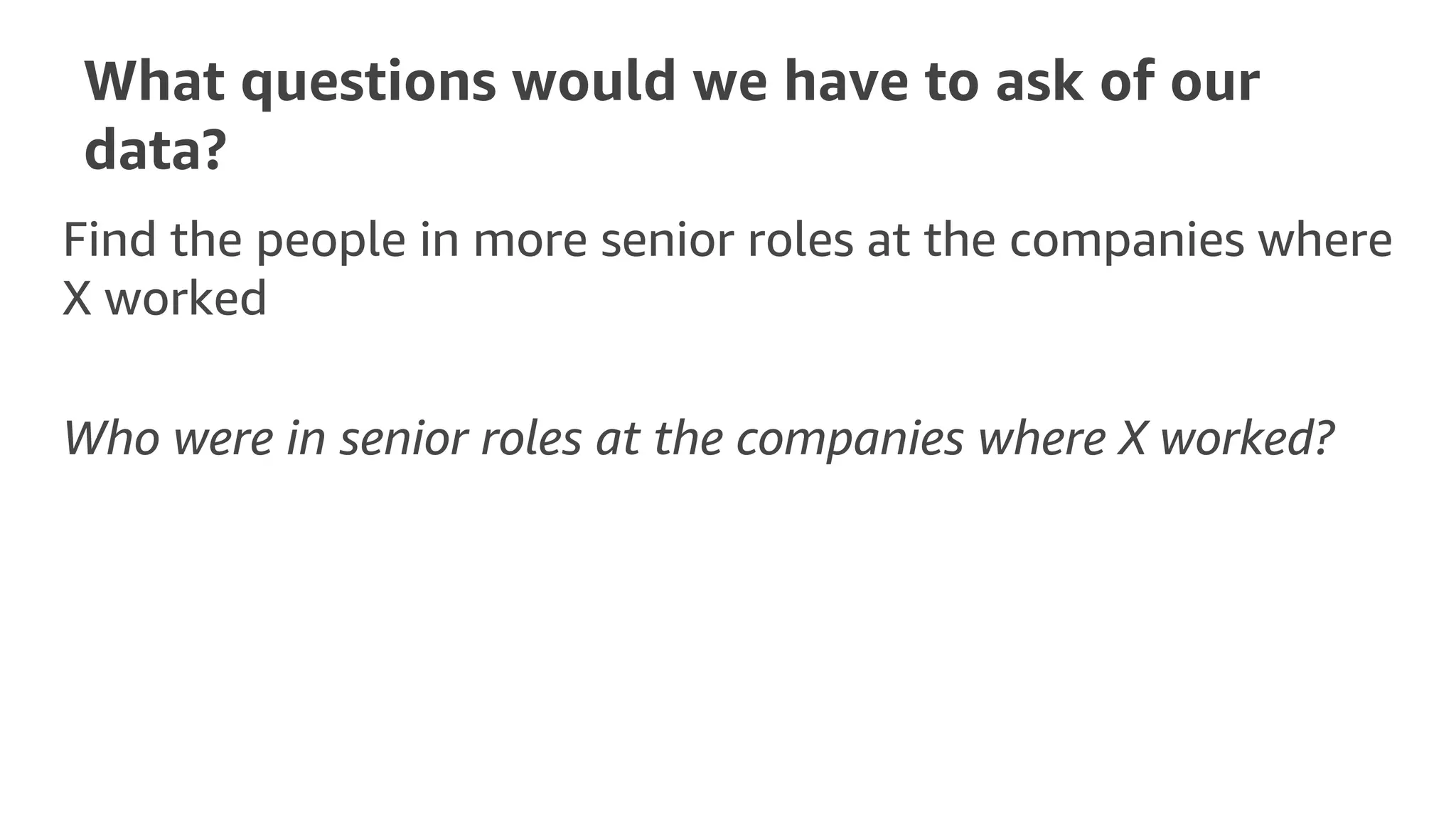 What questions would we have to ask of our
data?
Find the people in more senior roles at the companies where
X worked
Who were in senior roles at the companies where X worked?
 