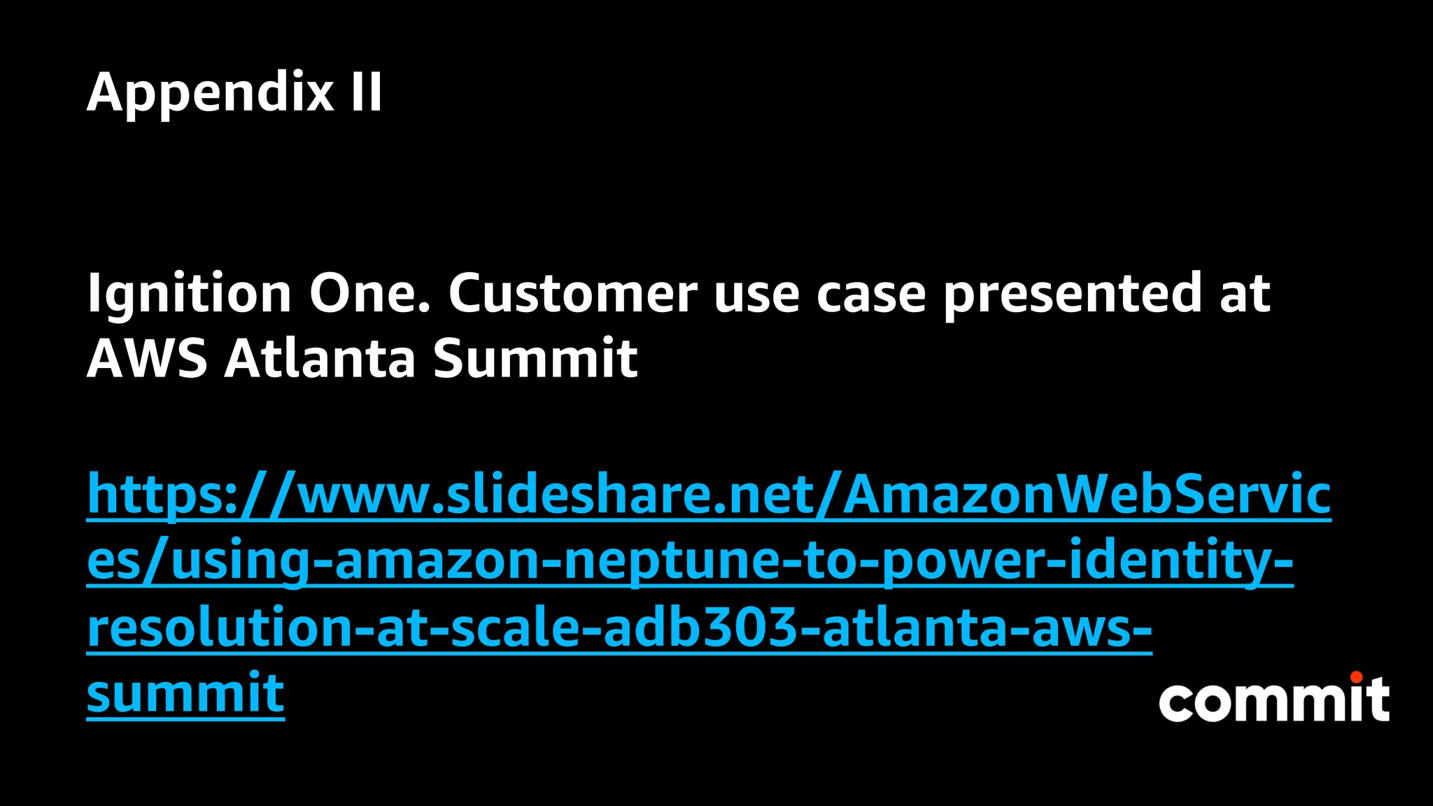 Appendix II
Ignition One. Customer use case presented at
AWS Atlanta Summit
https://www.slideshare.net/AmazonWebServic
es/using-amazon-neptune-to-power-identity-
resolution-at-scale-adb303-atlanta-aws-
summit
 