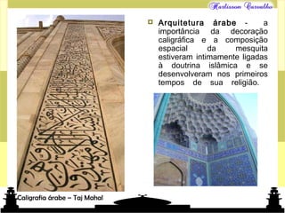 Mundo islâmico
 Arquitetura árabe - a
importância da decoração
caligráfica e a composição
espacial da mesquita
estiveram intimamente ligadas
à doutrina islâmica e se
desenvolveram nos primeiros
tempos de sua religião.
Caligrafia árabe – Taj Mahal
 