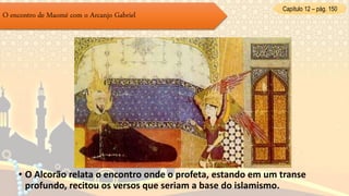 O encontro de Maomé com o Arcanjo Gabriel
• O Alcorão relata o encontro onde o profeta, estando em um transe
profundo, recitou os versos que seriam a base do islamismo.
Capítulo 12 – pág. 150
 