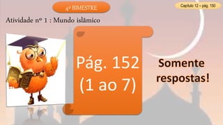 Capítulo 12 – pág. 150
Atividade nº 1 : Mundo islâmico
Pág. 152
(1 ao 7)
4º BIMESTRE
 