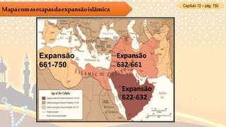 Capítulo 12 – pág. 150
Mapacomasetapasdaexpansãoislâmica
Expansão
661-750
Expansão
632-661
Expansão
622-632
 