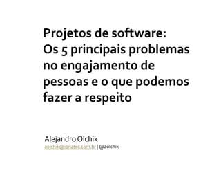 Projetos de software:
Os 5 principais problemas
no engajamento de
pessoas e o que podemos
fazer a respeito
Alejandro Olchik
aolchik@ionatec.com.br | @aolchik

 