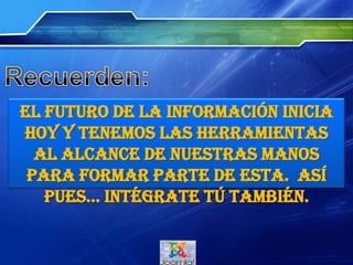 El futuro de la información inicia hoy y tenemos las
herramientas al alcance de nuestras manos para formar parte
de esta. Así pues…intégrate tú también.
 