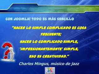 Con Joomla! todoes más sencillo
“Hacerlosimplecomplicado escosafrecuente;
hacerlocomplicado simple,
‘impresionantemente’ simple,
esoescreatividad.”
Charles Mingus, músico de jazz
 