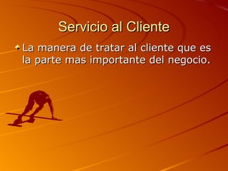 Servicio al Cliente
La manera de tratar al cliente que es
la parte mas importante del negocio.
 