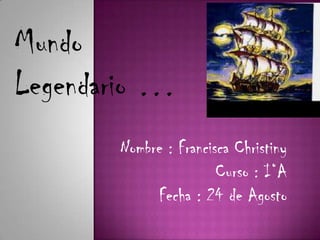 Mundo
Legendario …
       Nombre : Francisca Christiny
                       Curso : I°A
            Fecha : 24 de Agosto
 