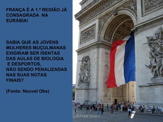 FRANÇA É A 1.ª REGIÃO JÁ
CONSAGRADA NA
EURÁBIA!



SABIA QUE AS JOVENS
MULHERES MUÇULMANAS
EXIGIRAM SER ISENTAS
DAS AULAS DE BIOLOGIA
E DESPORTOS,
NÃO SENDO PENALIZADAS
NAS SUAS NOTAS
FINAIS?

(Fonte: Nouvel Obs)
 