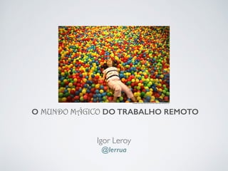 Igor Leroy
@lerrua
O MUNDO MÁGICO DO TRABALHO REMOTO
 