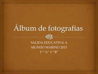 SALIDA EDUCATIVA A
MUNDO MARINO 2015
1º “A” Y “B”
 