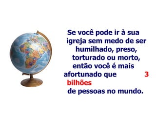 Se você pode ir à sua igreja sem medo de ser humilhado, preso, torturado ou morto, então você é mais afortunado que  3 bilhões   de pessoas no mundo.   