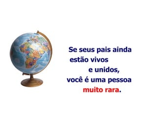 Se seus pais ainda estão vivos  e unidos, você é uma pessoa  muito rara .   