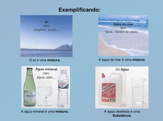Exemplificando:




    O ar é uma mistura.             A água do mar é uma mistura.




A água mineral é uma mistura.           A água destilada é uma
                                             Substância.
 