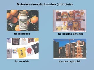 Materiais manufacturados (artificiais).




Na agricultura                Na industria alimentar




No vestuário                  Na construção civil
 