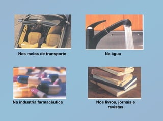 Nos meios de transporte       Na água




Na industria farmacêutica   Nos livros, jornais e
                                  revistas
 
