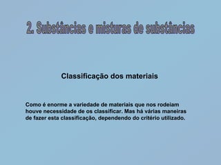 Classificação dos materiais


Como é enorme a variedade de materiais que nos rodeiam
houve necessidade de os classificar. Mas há várias maneiras
de fazer esta classificação, dependendo do critério utilizado.
 