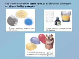 Se o critério escolhido for o estado físico, os materiais serão classificados
em sólidos, líquidos e gasosos.
 