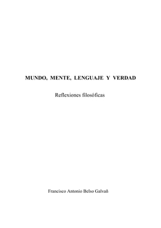 MUNDO, MENTE, LENGUAJE Y VERDAD


         Reflexiones filosóficas




      Francisco Antonio Belso Galvañ
 