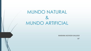 MUNDO NATURAL
&
MUNDO ARTIFICIAL
MARIANA ACEVEDO GALLEGO
10°
 