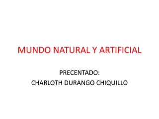 MUNDO NATURAL Y ARTIFICIAL
PRECENTADO:
CHARLOTH DURANGO CHIQUILLO
 