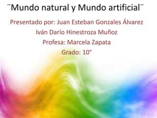 ¨Mundo natural y Mundo artificial¨
Presentado por: Juan Esteban Gonzales Álvarez
Iván Darío Hinestroza Muñoz
Profesa: Marcela Zapata
Grado: 10°
 