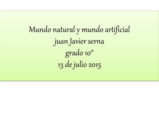 Mundo natural y mundo artificial
juan Javier serna
grado 10°
13 de julio 2015
 