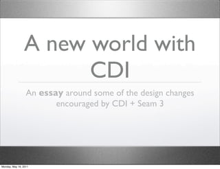 A new world with
                      CDI
                  An essay around some of the design changes
                         encouraged by CDI + Seam 3




Monday, May 16, 2011
 