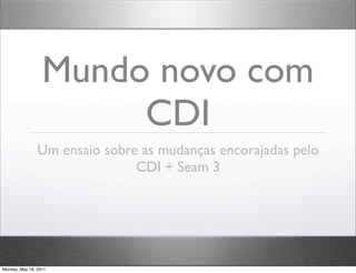 Mundo novo com
                       CDI
                Um ensaio sobre as mudanças encorajadas pelo
                               CDI + Seam 3




Monday, May 16, 2011
 