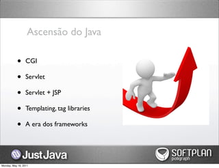 Ascensão do Java

           •      CGI

           •      Servlet

           •      Servlet + JSP

           •      Templating, tag libraries

           •      A era dos frameworks




Monday, May 16, 2011
 