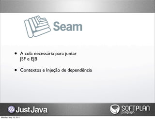 Seam



              •        A cola necessária para juntar
                       JSF e EJB

              •        Contextos e Injeção de dependência




Monday, May 16, 2011
 