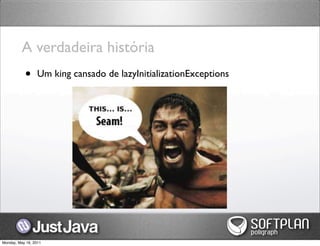 A verdadeira história
           •      Um king cansado de lazyInitializationExceptions




Monday, May 16, 2011
 