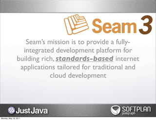 Seam’s mission is to provide a fully-
                  integrated development platform for
                building rich, standards-based internet
                 applications tailored for traditional and
                            cloud development




Monday, May 16, 2011
 