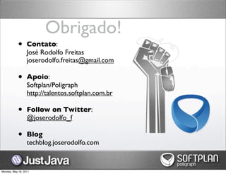 Obrigado!
            •     Contato:
                  José Rodolfo Freitas
                  joserodolfo.freitas@gmail.com

            •     Apoio:
                  Softplan/Poligraph
                  http://talentos.softplan.com.br

            •     Follow on Twitter:
                  @joserodolfo_f

            •     Blog
                  techblog.joserodolfo.com


Monday, May 16, 2011
 