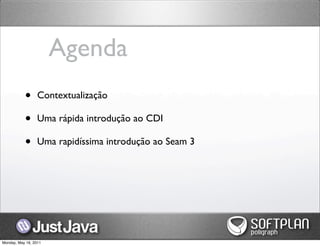 Agenda
           •      Contextualização

           •      Uma rápida introdução ao CDI

           •      Uma rapidíssima introdução ao Seam 3




Monday, May 16, 2011
 