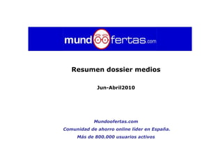 Resumen dossier medios

             Jun-Abril2010




            Mundoofertas.com
Comunidad de ahorro online líder en España.
     Más de 800.000 usuarios activos
 
