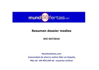 Resumen dossier medios

             DIC-OCT2010




            Mundoofertas.com
Comunidad de ahorro online líder en España.
 Más de UN MILLON de usuarios activos
 