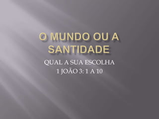 QUAL A SUA ESCOLHA
   1 JOÃO 3: 1 A 10
 