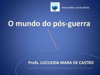 www.twitter.com/lucileida O mundo do pós-guerra Profa. LUCILEIDA MARA DE CASTRO 