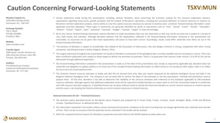 TSXV:MUN
• Certain statements made during this presentation, including, without limitation, those concerning the economic outlook for the resource exploration industry,
expectations regarding metal prices, growth prospects and the outlook of Mundoro’s operations, including the successful definition of mineral resources or reserves on
Mundoro’s Serbian exploration projects, and its ability to raise the capital resources necessary to execute its business plan, constitute ‘forward looking information’ under
applicable securities legislation. These types of statements are generally identified by words or expressions such as “may”, “would”, “could”, “should”, “anticipate'',
“believe'', “intend”, “expect”, “plan”, “potential”, “estimate”, “budget'', “outlook'', “target” or other terminology.
• By its very nature, forward-looking information requires Mundoro to make assumptions that may not materialize or that may not be accurate and is subject to a variety of
risks, both known and unknown. Although Mundoro believes that the expectations reflected in the forward-looking information contained in this presentation are
reasonable, no assurance can be given that these expectations will prove to have been correct. Accordingly, results could differ materially from those set out in the
forward-looking information.
• The business of Mundoro is subject to considerable risks related to the fluctuation of metal prices, risks and dangers inherent in mining, competition with other mining
companies, and doing business in Serbia, Bulgaria, Mexico, China.
• The targets expressed throughout this presentation are based on Mundoro’s assessment of the geological data currently available and are conceptual in nature. There has
been insufficient exploration with respect to these targets to define any estimates of quantities. There is no guarantee that reserves under section 2.3 of NI 43-101 will be
delineated through additional exploration.
• The forward-looking information contained in this presentation is made as of the date of this presentation and, except as required by applicable law, Mundoro does not
undertake any obligation to update publicly or to revise any of the included forward-looking information to reflect events or circumstances after today’s date or to reflect
the occurrence of unanticipated events.
• The historical mineral resource estimates at Radka and Red Hill are derived from prior data and reports prepared by the National Geological Survey and held in the
Bulgarian National Geological Fund. The company is not currently able to confirm the dates of the estimates or the key assumptions, methods and parameters used to
prepare them. At this time, Mundoro is not able to determine the reliability of the resource estimates with reference to the standards applicable to CIM-compliant
resource estimates, although expects that additional exploration work will be required to enable Mundoro to report some or all of the mineralized material in conformity
with CIM resource estimate categories. A Qualified Person has not done sufficient work to classify the historical estimates as current mineral resources or mineral reserves
and the issuer is not treating the historical estimates as current mineral resources or mineral reserves.
•
National Instrument 43-101 – Technical Disclosure:
• The technical report described herein on the Borsko Jezero Property was prepared by D. Power-Fardy, P.Geol., EurGeol., Senior Geologist, Watts, Griffis and MCOuat
Limited, "Qualified Persons" as defined by NI43-101.
• The information contained in the studies reflects various technical and economic conditions at the time of writing that can change significantly over relatively short periods
of time. There can be no assurance that the potential results contained in the studies will be realized.
• NI43-101 compliant technical reports for Mundoro’s properties have been filed on the SEDAR website at www.sedar.com.
2
Caution Concerning Forward-Looking Statements
Mundoro Capital Inc.
1040 West Georgia Street
Vancouver, B.C., V6E 4H1
Exchange Symbols
TSX-V: MUN
OTCQB: MUNMF
Frankfurt: NGU
Website
www.mundoro.com
Transfer Agent
TMX Equity Transfer Services Inc.
200 University Avenue, Suite 300
Toronto, ON, M5H 4H1
Auditors
PriceWaterhouse Coopers
Chartered Professional Accountants
Vancouver, BC, V7Y 1G6
 