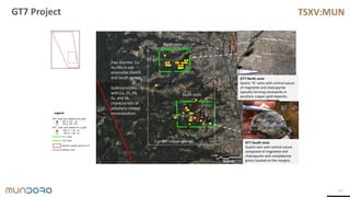 TSXV:MUN
37
GT7 Project TSXV:MUN
Two discrete Cu-
Au-Mo in soil
anomalies (North
and South zones)
Gold correlates
with Cu, Zn, Pb,
As, and Sb,
characteristic of
porphyry-related
mineralisation.
GT7 North zone
Quartz “b” veins with central suture
of magnetite and chalcopyrite
typically forming stockworks in
porphyry copper-gold deposits.
North zone
South zone
GT7 South zone
Quartz vein with central suture
composed of magnetite and
chalcopyrite with molybdenite
grains located on the margins.
Current mapping area.
Legend
 