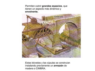 Permiten cubrir grandes espacios, que
tienen un aspecto más dinámico y
envolvente.
Estas bóvedas y las cúpulas se construían
instalando previamente un armazón de
madera o CIMBRA.
 
