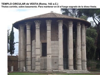 TEMPLO CIRCULAR de VESTA (Roma, 142 a.C.)
Tholos corintio, sobre basamento. Para mantener en él el fuego sagrado de la diosa Vesta.
 