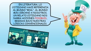 EN LITERATURA, LO
COTIDIANO HACE REFERENCIA
AL MUNDO “REAL”, AL MUNDO
MÁS CERCANO A NOSOTROS.
UN RELATO COTIDIANO NOS
NARRA ACCIONES POSIBLES,
REGIDAS BAJO NUESTRAS
LÓGICAS CONVENCIONALES.
 