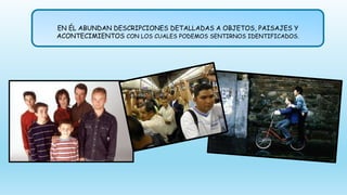 EN ÉL ABUNDAN DESCRIPCIONES DETALLADAS A OBJETOS, PAISAJES Y
ACONTECIMIENTOS CON LOS CUALES PODEMOS SENTIRNOS IDENTIFICADOS.
 