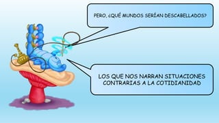 PERO, ¿QUÉ MUNDOS SERÍAN DESCABELLADOS?
LOS QUE NOS NARRAN SITUACIONES
CONTRARIAS A LA COTIDIANIDAD
 