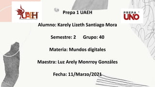 Prepa 1 UAEH
Alumno: Karely Lizeth Santiago Mora
Semestre: 2 Grupo: 40
Materia: Mundos digitales
Maestra: Luz Arely Monrroy Gonzáles
Fecha: 11/Marzo/2021
 