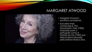 MARGARET ATWOOD
• Margaret Atwood –
escritora canadense .
• Sua obra mais
conhecida é: The
Handmaid’s Tale (1985)
traduzido para o
português como A
história da Aia (1987) por
Márcia Serra lançada
pela editora Marco Zero.
 