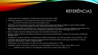 REFERÊNCIAS
• ALVES, Ieda Maria. Neologismo: Criação lexical. São Paulo: Ática, 2007.
• ATWOOD, Margaret. O Ano do Dilúvio. Rio de Janeiro: Ed. Rocco, 2011.
• ______. The Year of the Flood. New York: Anchor Books, 2010.
• AZEVEDO, Francisco Ferreira dos Santos. Dicionário Caldas Aulete. Dicionário analógico. Lexikon Editora Digital.
Disponível em: < http://www.aulete.com.br/> Acesso em 26 de janeiro de 2015.
• BACCOLINI, Raffaella and MOYLAN, Tom. “Introduction: Dystopia and Histories”. Baccolini, Raffaella and Moylan, Tom.
(Eds). Dark Horizons: Science Fiction and the Dystopian Imagination. New York: Routledge, 2003, p. 1-12.
• BALLY, Charles. Traité de stylistique française. Paris: Librairie C.Klincksieck, 1951.
• BUTLER, Judith. Problemas de Gênero: Feminismo e subversão da identidade. 7ª edição. Rio de Janeiro: Civilização
Brasileira, 2014.
• CÂMARA JR., Joaquim Mattoso. Contribuição à estilística portuguesa. 3 ed. Rio de Janeiro: Ao Livro Técnico, 1977.
• CARDOSO, Elis de Almeida. Rompimento do bloqueio lexical: expressividade e produção de sentido. In: Estudos
linguísticos (São Paulo), v. XXXV, p. 685-693, 2006.
• FUKUYAMA, F. O fim da História e o último homem. Rio de Janeiro: Rocco, 1992.
• JAMESON, Fredric. Introduction: Utopia now. In: Archaelogies of the future. London: Verso, 2007, p. xi-xvi.
• _______. Varieties of the utopian. In: Archaelogies of the future. London: Verso, 2007, p. 1-9.
 