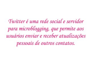 Twitter é uma rede social e servidor
 para microblogging, que permite aos
usuários enviar e receber atualizações
     pessoais de outros contatos.
 